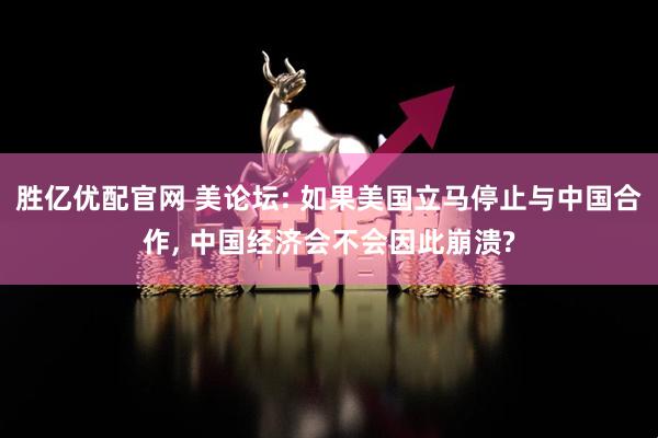胜亿优配官网 美论坛: 如果美国立马停止与中国合作, 中国经济会不会因此崩溃?