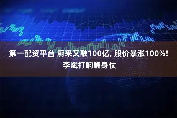 第一配资平台 蔚来又融100亿, 股价暴涨100%! 李斌打响翻身仗