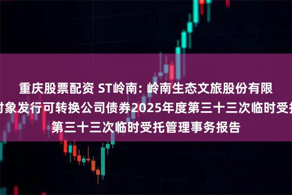 重庆股票配资 ST岭南: 岭南生态文旅股份有限公司向不特定对象发行可转换公司债券2025年度第三十三次临时受托管理事务报告