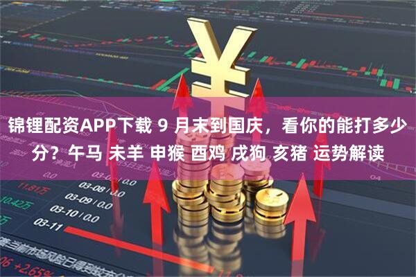 锦锂配资APP下载 9 月末到国庆,看你的能打多少分?午马 未羊 申猴 酉鸡 戌狗 亥猪 运势解读