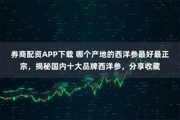 券商配资APP下载 哪个产地的西洋参最好最正宗,揭秘国内十大品牌西洋参,分享收藏