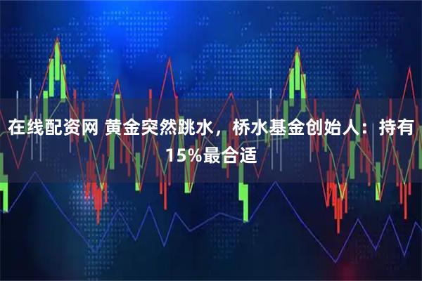 在线配资网 黄金突然跳水，桥水基金创始人：持有15%最合适