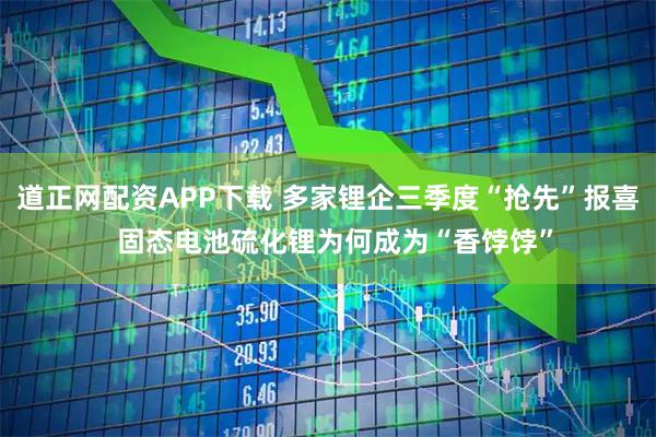 道正网配资APP下载 多家锂企三季度“抢先”报喜  固态电池硫化锂为何成为“香饽饽”