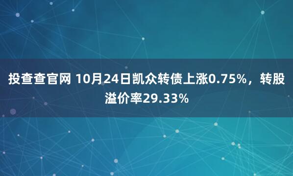 投查查官网 10月24日凯众转债上涨0.75%，转股溢价率29.33%