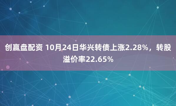 创赢盘配资 10月24日华兴转债上涨2.28%，转股溢价率22.65%