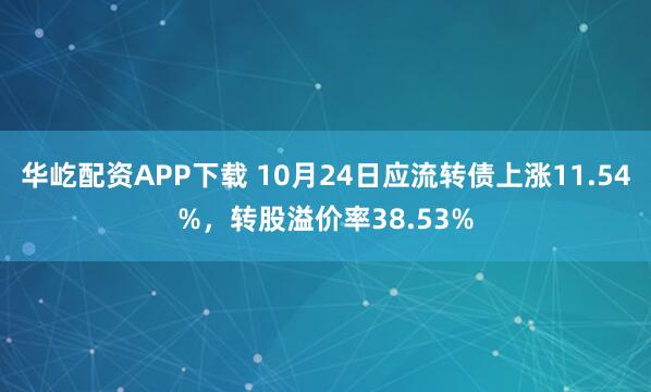 华屹配资APP下载 10月24日应流转债上涨11.54%，转股溢价率38.53%