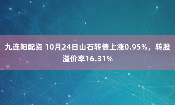 九连阳配资 10月24日山石转债上涨0.95%，转股溢价率16.31%