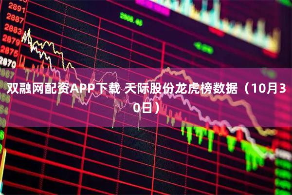 双融网配资APP下载 天际股份龙虎榜数据（10月30日）