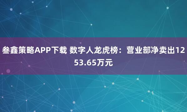 叁鑫策略APP下载 数字人龙虎榜：营业部净卖出1253.65万元