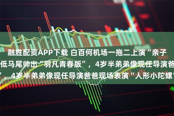 融胜配资APP下载 白百何机场一拖二上演“亲子秀”,17岁元宝180+低马尾帅出“羽凡青春版”,4岁半弟弟像现任导演爸爸现场表演“人形小陀螺”