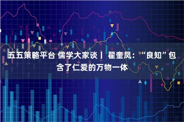 五五策略平台 儒学大家谈丨 翟奎凤：“良知”包含了仁爱的万物一体