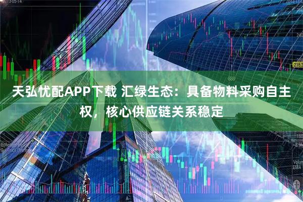 天弘忧配APP下载 汇绿生态：具备物料采购自主权，核心供应链关系稳定