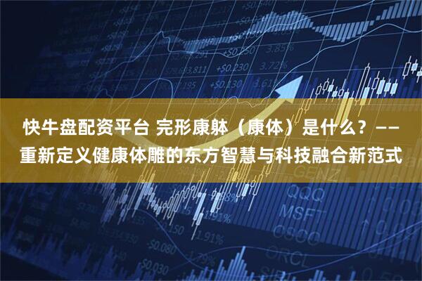 快牛盘配资平台 完形康躰（康体）是什么？——重新定义健康体雕的东方智慧与科技融合新范式