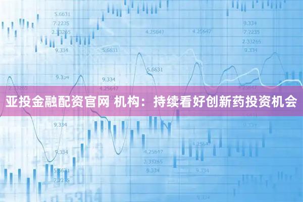 亚投金融配资官网 机构：持续看好创新药投资机会