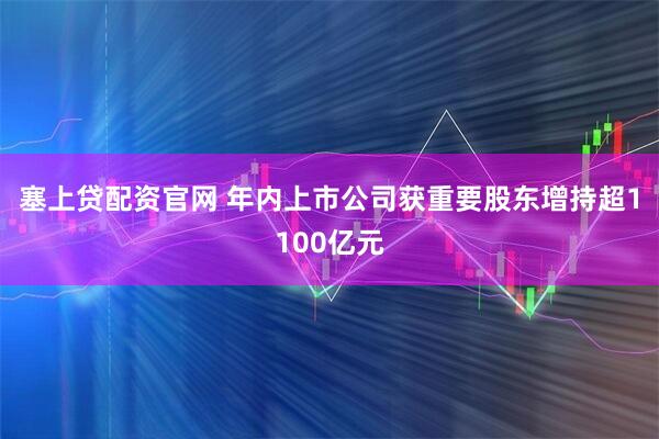 塞上贷配资官网 年内上市公司获重要股东增持超1100亿元