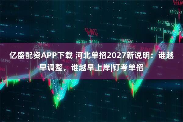 亿盛配资APP下载 河北单招2027新说明:谁越早调整,谁越早上岸|钉考单招