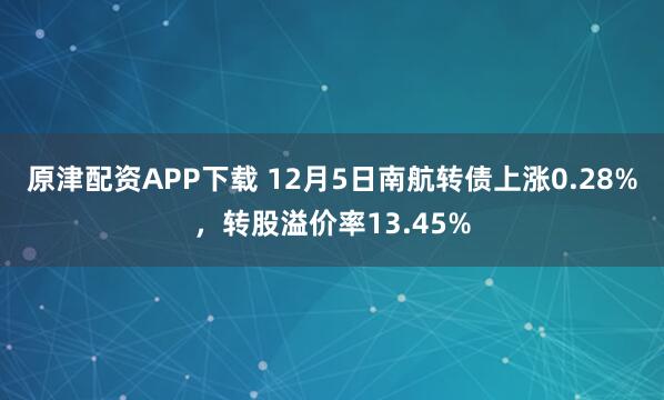 原津配资APP下载 12月5日南航转债上涨0.28%，转股溢价率13.45%