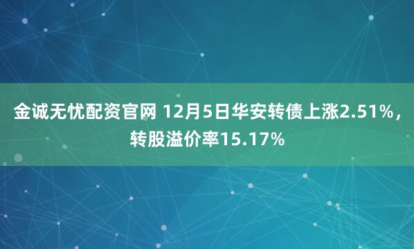 金诚无忧配资官网 12月5日华安转债上涨2.51%，转股溢价率15.17%