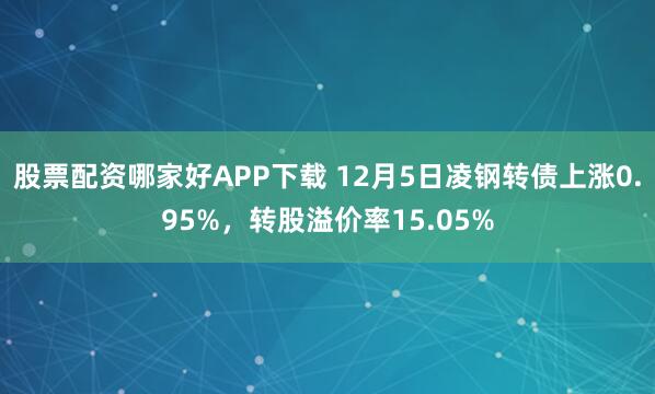 股票配资哪家好APP下载 12月5日凌钢转债上涨0.95%，转股溢价率15.05%
