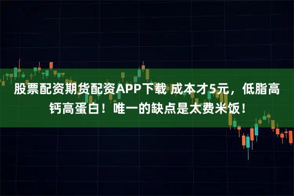 股票配资期货配资APP下载 成本才5元,低脂高钙高蛋白!唯一的缺点是太费米饭!