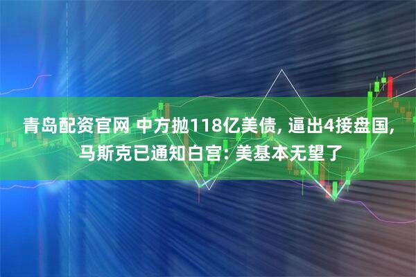 青岛配资官网 中方抛118亿美债, 逼出4接盘国, 马斯克已通知白宫: 美基本无望了