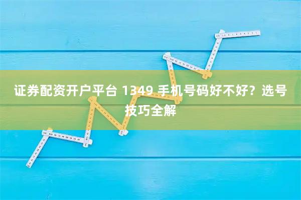 证券配资开户平台 1349 手机号码好不好？选号技巧全解
