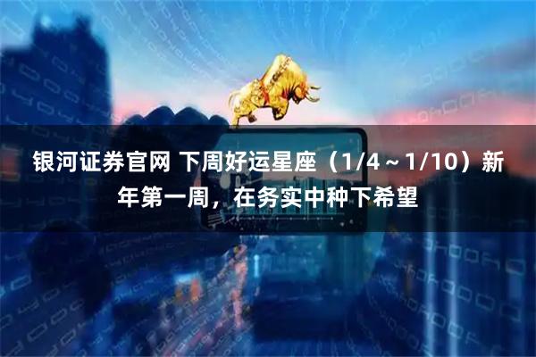 银河证券官网 下周好运星座（1/4～1/10）新年第一周，在务实中种下希望