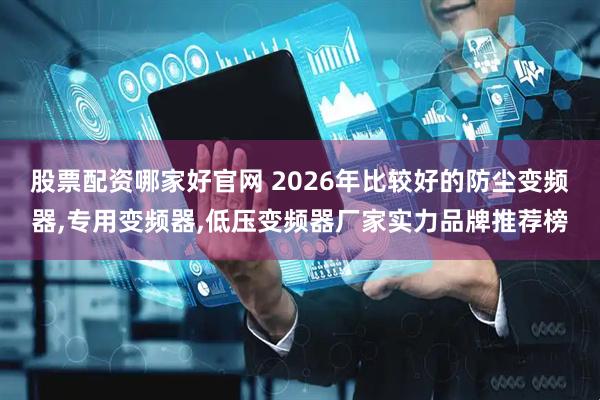 股票配资哪家好官网 2026年比较好的防尘变频器,专用变频器,低压变频器厂家实力品牌推荐榜