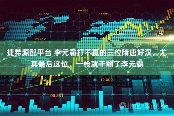 捷希源配平台 李元霸打不赢的三位隋唐好汉，尤其最后这位，一枪就干翻了李元霸