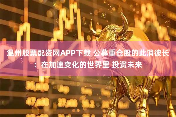 温州股票配资网APP下载 公募重仓股的此消彼长：在加速变化的世界里 投资未来