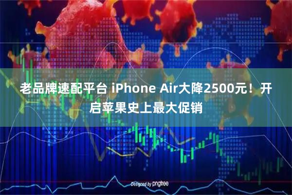 老品牌速配平台 iPhone Air大降2500元！开启苹果史上最大促销