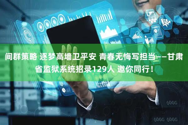 间群策略 逐梦高墙卫平安 青春无悔写担当——甘肃省监狱系统招录129人 邀你同行！