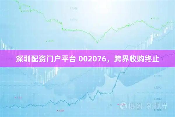 深圳配资门户平台 002076，跨界收购终止