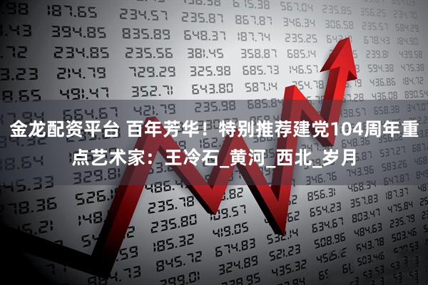 金龙配资平台 百年芳华！特别推荐建党104周年重点艺术家：王冷石_黄河_西北_岁月