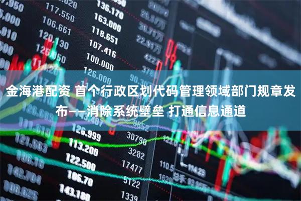 金海港配资 首个行政区划代码管理领域部门规章发布——消除系统壁垒 打通信息通道