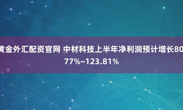 黄金外汇配资官网 中材科技上半年净利润预计增长80.77%~123.81%