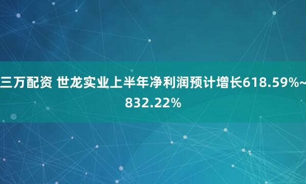 三万配资 世龙实业上半年净利润预计增长618.59%~832.22%