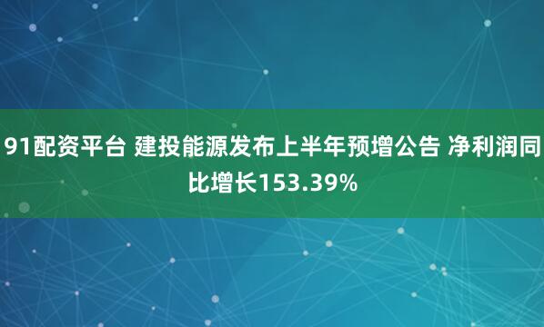 91配资平台 建投能源发布上半年预增公告 净利润同比增长153.39%