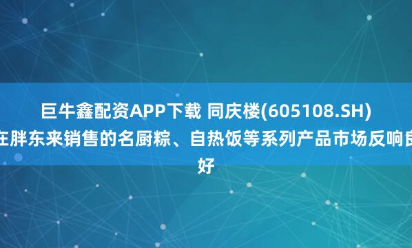 巨牛鑫配资APP下载 同庆楼(605108.SH)：在胖东来销售的名厨粽、自热饭等系列产品市场反响良好