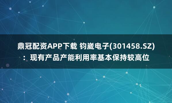 鼎冠配资APP下载 钧崴电子(301458.SZ)：现有产品产能利用率基本保持较高位