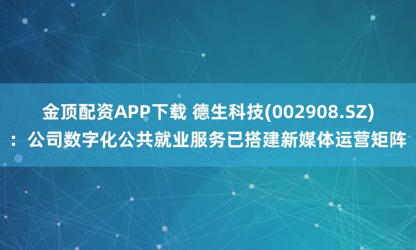 金顶配资APP下载 德生科技(002908.SZ)：公司数字化公共就业服务已搭建新媒体运营矩阵