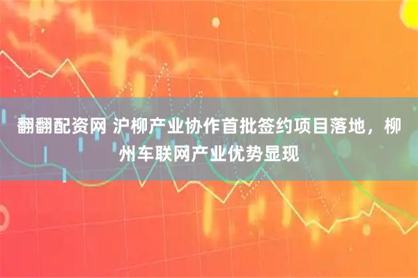 翻翻配资网 沪柳产业协作首批签约项目落地，柳州车联网产业优势显现