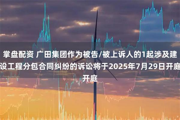 掌盘配资 广田集团作为被告/被上诉人的1起涉及建设工程分包合同纠纷的诉讼将于2025年7月29日开庭