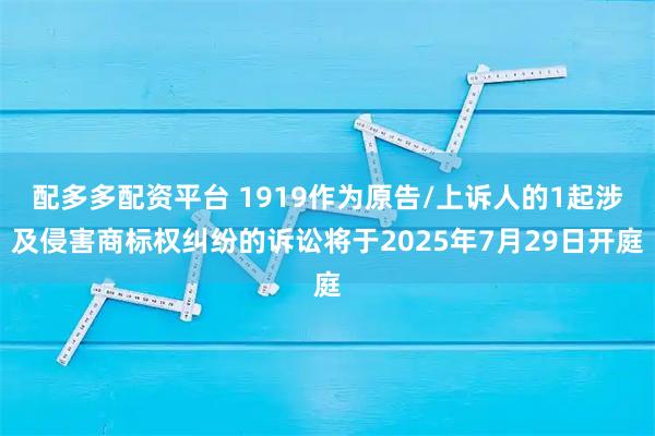 配多多配资平台 1919作为原告/上诉人的1起涉及侵害商标权纠纷的诉讼将于2025年7月29日开庭