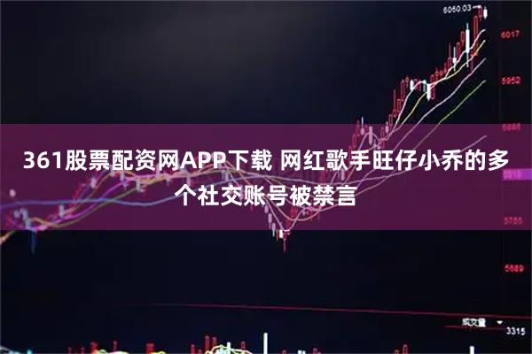 361股票配资网APP下载 网红歌手旺仔小乔的多个社交账号被禁言