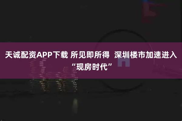 天诚配资APP下载 所见即所得  深圳楼市加速进入“现房时代”