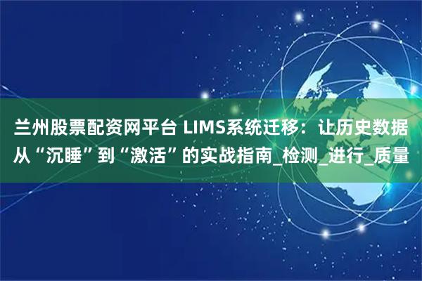 兰州股票配资网平台 LIMS系统迁移：让历史数据从“沉睡”到“激活”的实战指南_检测_进行_质量