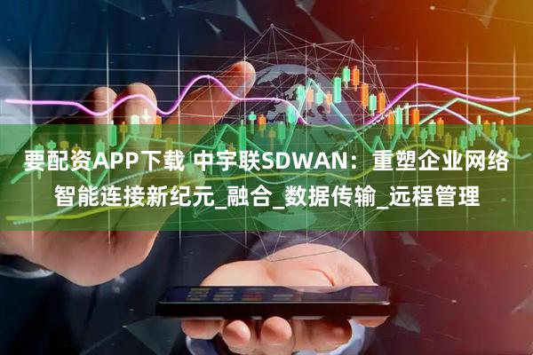 要配资APP下载 中宇联SDWAN：重塑企业网络智能连接新纪元_融合_数据传输_远程管理
