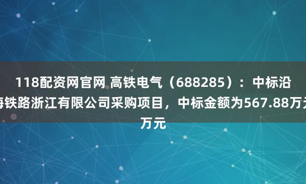 118配资网官网 高铁电气（688285）：中标沿海铁路浙江有限公司采购项目，中标金额为567.88万元