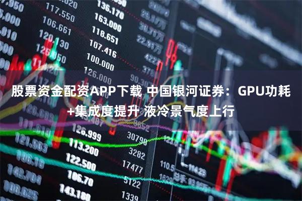 股票资金配资APP下载 中国银河证券：GPU功耗+集成度提升 液冷景气度上行